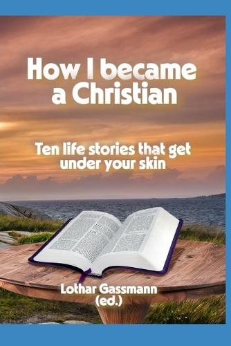 How I became a Christian: Ten life stories that get under your skin