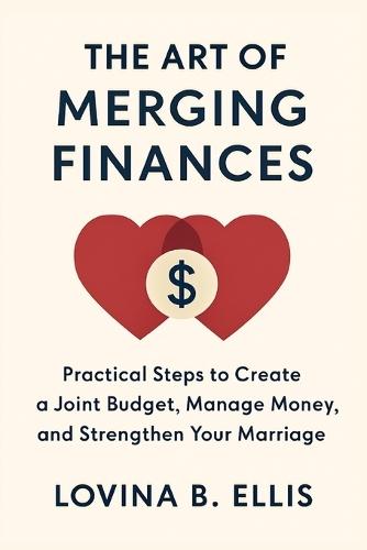 The Art of Merging Finances: Practical Steps to Create a Joint Budget, Manage Money, and Strengthen Your Marriage