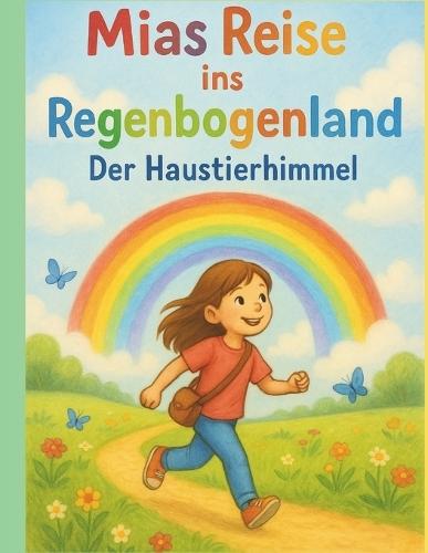 Mias Reise ins Regenbogenland, Der Haustierhimmel: Ein Trostbuch über die Regenbogenbrücke für Kinder, Verlust, Trauer, Liebe & Erinnerungen: Ein Kinderbuch über Abschied, Hoffnung und Tierhimmel mit Hund, Katze, Kaninchen, Ponys & Meerschweinchen