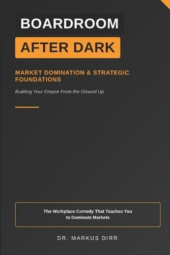 Boardroom After Dark - Market Domination & Strategic Foundations: The Workplace Comedy That Teaches You to Dominate Markets
