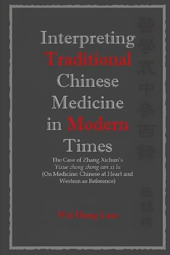 Interpreting Traditional Chinese Medicine in Modern Times: The Case of Zhang Xichun's Yixue zhong zhong can xi lu (On Medicine: Chinese at Heart and Western as Reference)