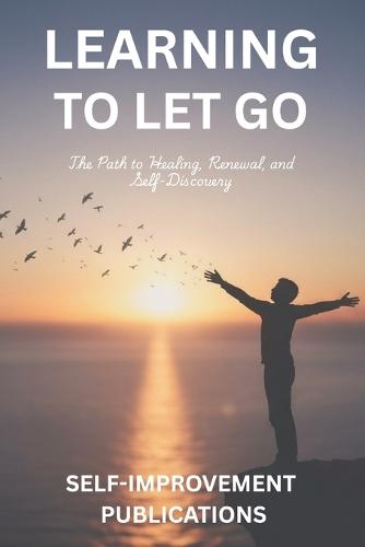 Learning To Let Go: The Path To Healing, Renewal And Self-Discovery