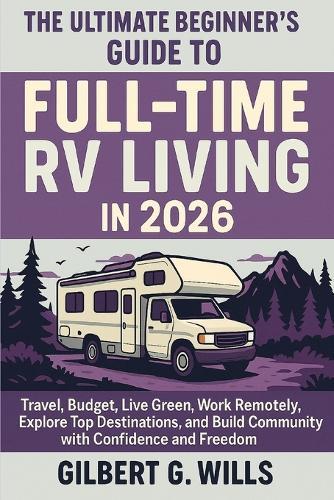 The Ultimate Beginner's Guide to Full-Time RV Living in 2026: Travel, Budget, Live Green, Work Remotely, Explore Top Destinations, and Build Community with Confidence and Freedom