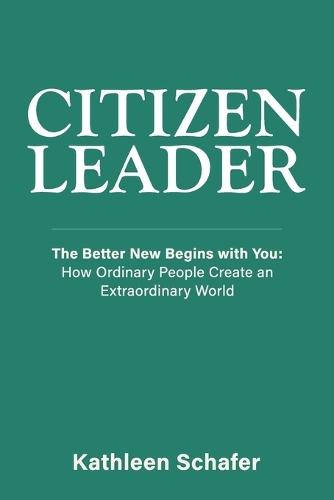 Citizen Leader: The Better New Begins with You: How Ordinary People Create an Extraordinary World