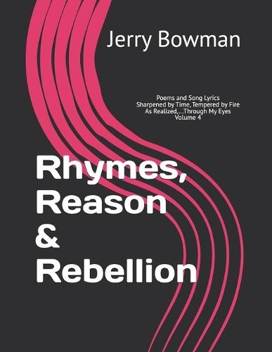 Rhymes, Reason & Rebellion: Poems and Lyrics Sharpened by Time, Tempered by Fire As Realized, Through My Eyes, Volume 4