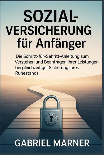Sozialversicherung Für Anfänger: Die Schritt-für-Schritt-Anleitung zum Verstehen und Beantragen Ihrer Leistungen bei gleichzeitiger Sicherung Ihres Ruhestands