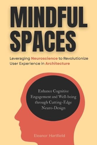 Mindful Spaces: Leveraging Neuroscience to Revolutionize User Experience in Architecture: Enhance Cognitive Engagement and Well-being through Cutting-Edge Neuro-Design