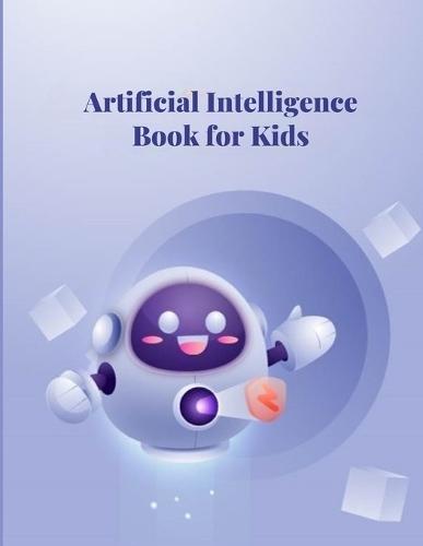 Artificial Intelligence for Kids: Discover the Magic of Smart Robots and Thinking Machines to Learn About AI and: Learn About Chatbots, Machine Learning, Creativity, and How AI Shapes Our Future with Fun and Easy Explanations