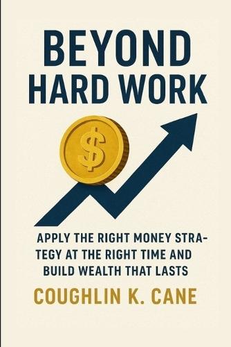Beyond Hard Work: Apply the Right Money Strategy at the Right Time and Build Wealth That Lasts