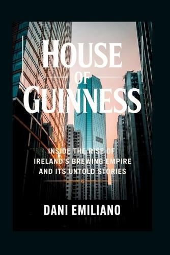 House of Guinness: Inside the Rise of Ireland's Brewing Empire and Its Untold Stories