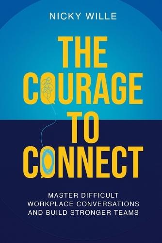The Courage to Connect: Master Difficult Workplace Conversations and Build Stronger Teams