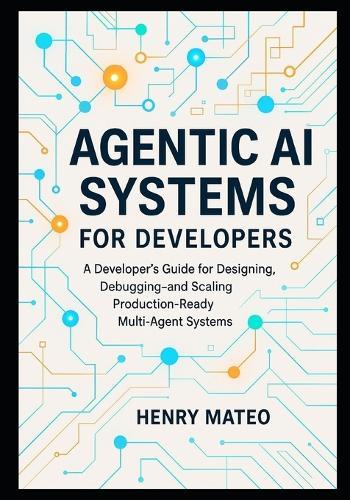 Agentic AI Systems for Developers: A Developer's Guide for Designing, Debugging, and Scaling Production-Ready Multi-Agent Systems