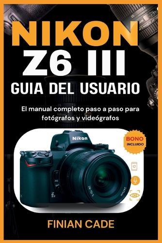 Nikon Z6 III Guía del Usuario: El manual completo paso a paso para fotógrafos y videógrafos