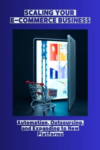 Scaling Your E-Commerce Business: Automation, Outsourcing, and Expanding to New Platforms