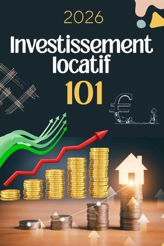 Investissement locatif 101: Stratégies, fiscalité et astuces pour réussir et sécuriser vos revenus: Le guide pratique étape par étape pour bâtir un patrimoine immobilier solide, éviter les pièges et générer des revenus passifs durables