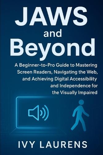 JAWS and Beyond: A Beginner-to-Pro Guide to Mastering Screen Readers, Navigating the Web, and Achieving Digital Accessibility and Independence for the Visually Impaired