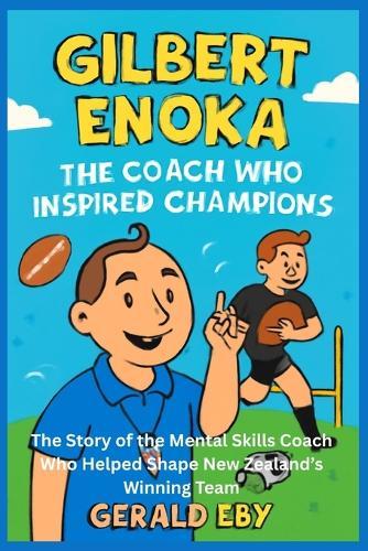 Gilbert Enoka the Coach Who Inspired Champions: The Story of the Mental Skills Coach Who Helped Shape New Zealand's Winning Team