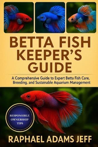 Betta Fish Keeper's Guide: A Comprehensive Guide to Expert Betta Fish Care, Breeding, and Sustainable Aquarium Management