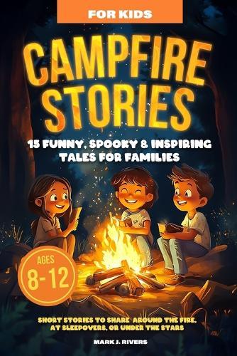 Campfire Stories for Kids: 15 Funny, Spooky & Inspiring Tales for Families Ages 8-12 Short Stories to Share Around the Fire, at Sleepovers, or Under the Stars
