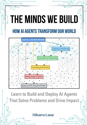The Minds We Build: How AI Agents Transform Our World: Learn to Build and Deploy AI Agents That Solve Problems and Drive Impact