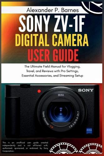 Sony ZV-1F Digital Camera User Guide: The Ultimate Field Manual for Vlogging, Travel, and Reviews with Pro Settings, Essential Accessories, and Streaming Setup