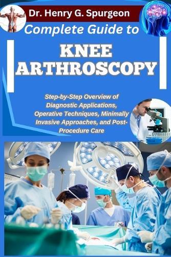 Complete Guide to Knee Arthroscopy: Step-by-Step Overview of Diagnostic Applications, Operative Techniques, Minimally Invasive Approaches, and Post-Procedure Care