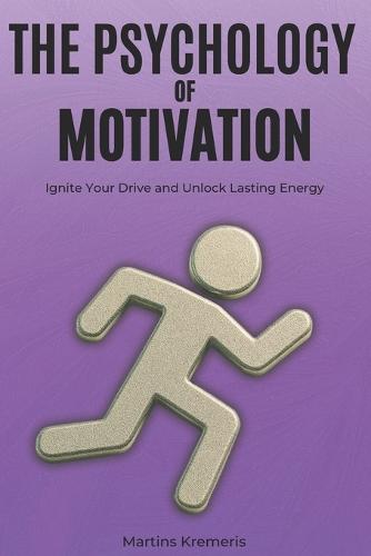 The Psychology of Motivation: From Burnout and Excuses to Reigniting Your Drive and Unlocking the Energy to Achieve More