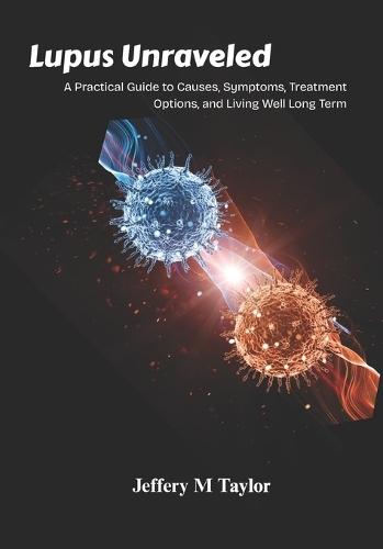 Lupus Unraveled: A Practical Guide to Causes, Symptoms, Treatment Options, and Living Well Long Term