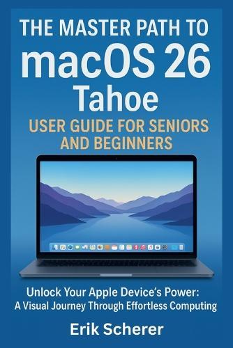 The Master Path to macOS 26 Tahoe User Guide for Seniors and Beginners: Unlock Your Apple Device's Power: A Visual Journey Through Effortless Computing