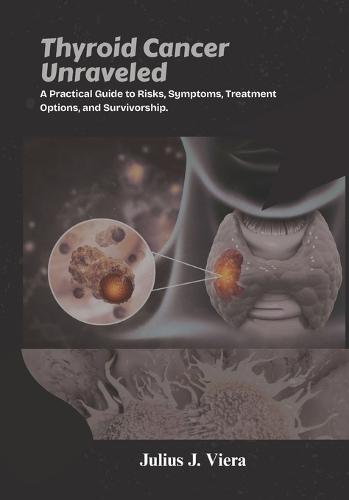 Thyroid Cancer Unraveled: A Practical Guide to Risks, Symptoms, Treatment Options, and Survivorship.