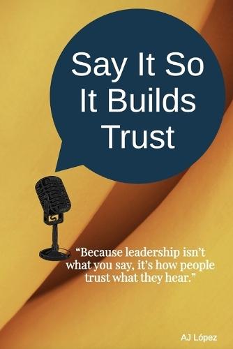 Say It So It Builds Trust: ""Because leadership isn't what you say, it's how people trust what they hear.""