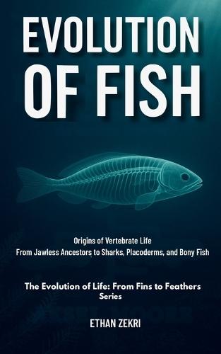 The First Fish: Origins of Vertebrate Life: From Jawless Ancestors to Sharks, Placoderms, and Bony Fish
