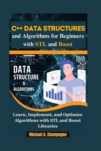 C++ Data Structures and Algorithms for Beginners with STL and Boost: ""Learn, Implement, and Optimize Algorithms with STL and Boost Libraries""