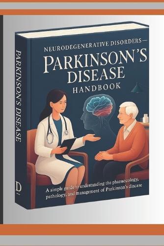 Neurodegenerative Disorders- Parkinson's Disease Handbook: A simple guide to Understanding the Pharmacology, Pathology, and Management of Parkinson's Disease -for Students and Healthcare Professionals