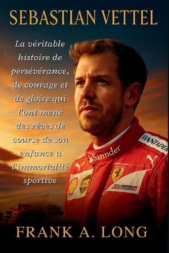 Sebastian Vettel: La véritable histoire de persévérance, de courage et de gloire qui l'ont mené des rêves de course de son enfance à l'immortalité sportive