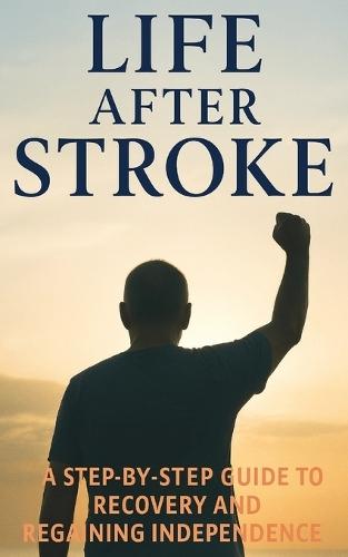 Life After Stroke: A survivor's Guide to Recovery and Hope