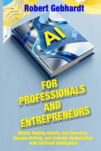 AI for Professionals and Entrepreneurs: Master Finding Clients, Job Searches, Resume Writing, and LinkedIn Optimization with Artificial Intelligence