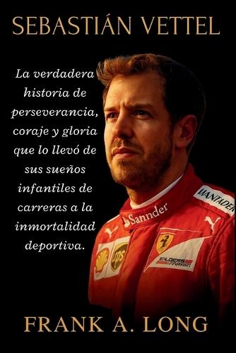 Sebastián Vettel: La verdadera historia de perseverancia, coraje y gloria que lo llevó de sus sueños infantiles de carreras a la inmortalidad deportiva.