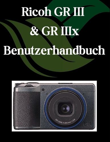 Ricoh GR III & GR IIIx Benutzerhandbuch: Ein Schritt-für-Schritt-Handbuch für Anfänger und Fortgeschrittene, das wichtige Kamerafunktionen, kreative Techniken, Tipps, Tricks und mühelose