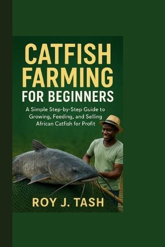 Catfish Farming for Beginners: A Simple Step-by-Step Guide to Growing, Feeding, and Selling African Catfish for Profit