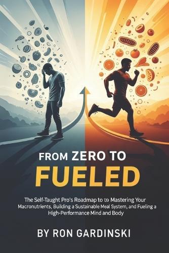 From Zero to Fueled: The Self-Taught Pro's Roadmap to Mastering Your Macronutrients, Building a Sustainable Meal System, and Fueling a High-Performance Mind and Body