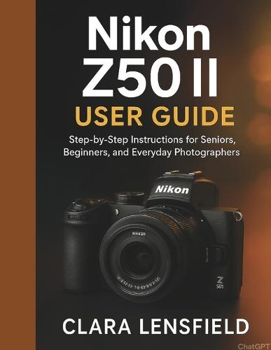 Nikon Z50 II User Guide: Step-by-Step Instructions for Seniors, Beginners, and Everyday Photographers