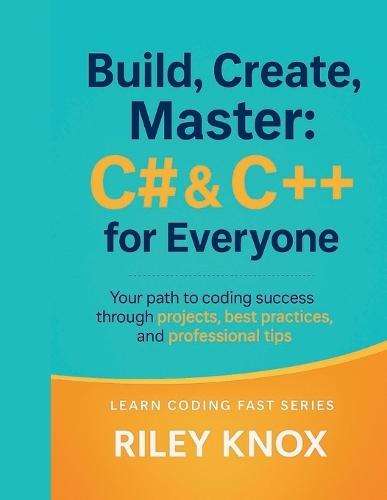 Build, Create, Master: C# & C++ for Everyone: Your path to coding success through projects, best practices, and professional tips