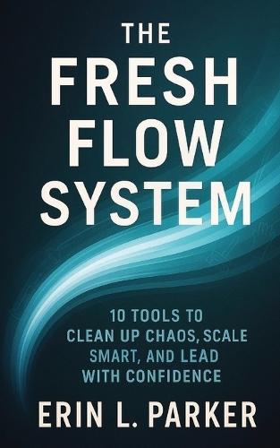 The Fresh Flow System: 10 Tools to Clean Up Chaos, Scale Smart, and Lead with Confidence
