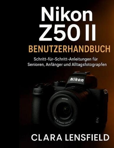 Nikon Z50 II Benutzerhandbuch: Schritt-für-Schritt-Anleitung für Senioren, Anfänger und Alltagsfotografen