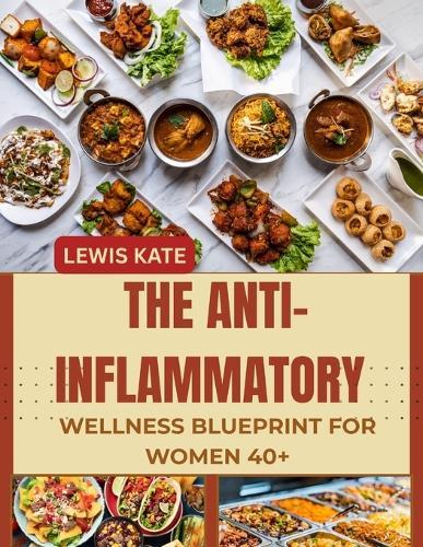 The Anti-Inflammatory Wellness Blueprint for Women 40+: Reduce Joint Pain, Improve Hormonal Health, and Unlock Renewed Energy with Easy, Delicious Meals