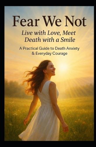 Fear We Not: Live with Love. Meet Death with Smile. A Practical Guide to Death Anxiety and Everyday Courage