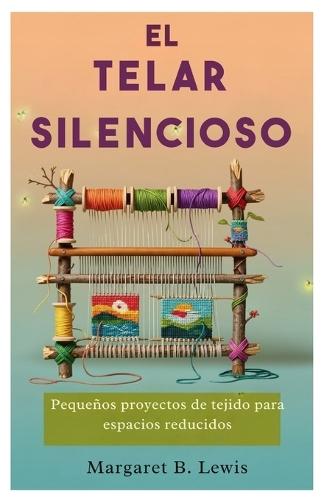 El telar silencioso: Pequeños proyectos de tejido para espacios reducidos