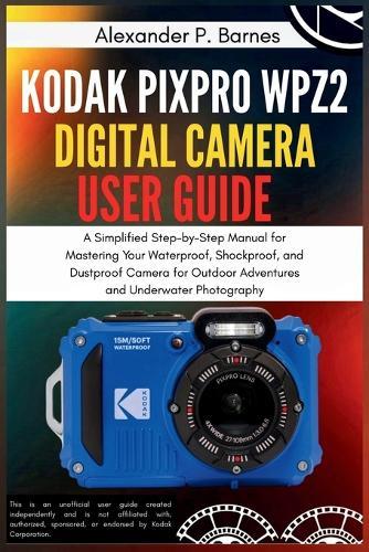 Kodak PIXPRO WPZ2 Digital Camera User Guide: A Simplified Step-by-Step Manual for Mastering Your Waterproof, Shockproof, and Dustproof Camera for Outdoor Adventures and Underwater Photography