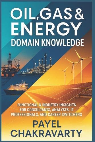 Oil, Gas & Energy Domain Knowledge: Functional & Industry Insights for Consultants, Analysts, IT Professionals, and Career Switchers